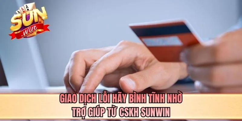 Giao dịch lỗi hãy bình tĩnh nhờ trợ giúp từ CSKH SUNWIN