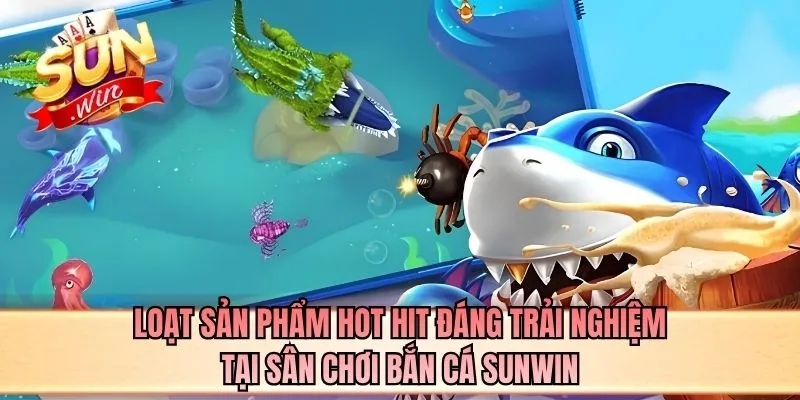 Loạt sản phẩm hot hit đáng trải nghiệm tại sân chơi bắn cá SUNWIN