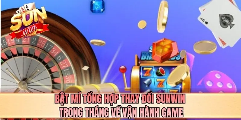 Bật mí tổng hợp thay đổi SUNWIN trong tháng về vận hành game