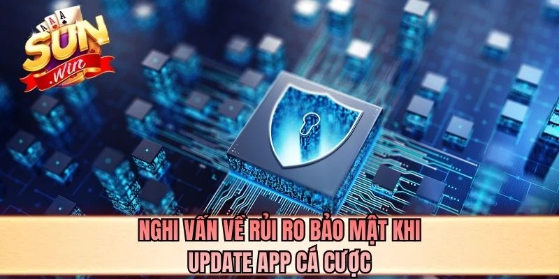 Nghi vấn về rủi ro bảo mật khi update app cá cược